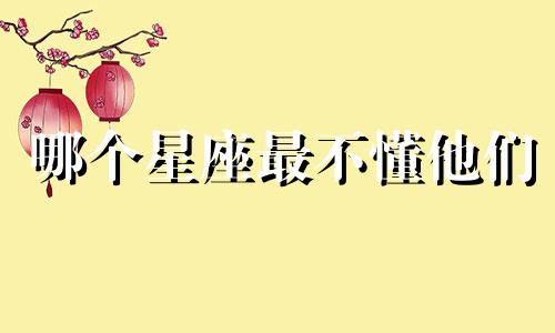 哪个星座最不懂他们