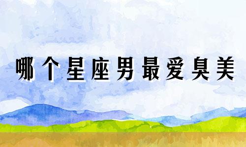 哪个星座男最爱臭美