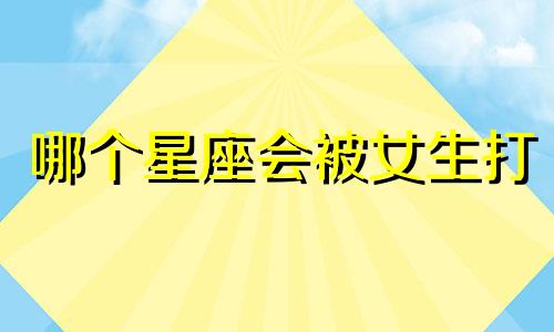 哪个星座会被女生打