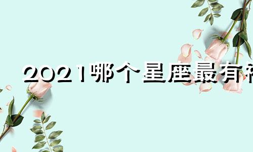2021哪个星座最有福
