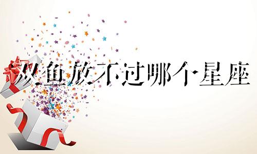 双鱼放不过哪个星座