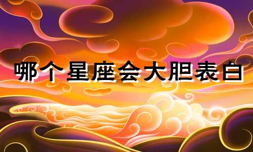 哪个星座会大胆表白
