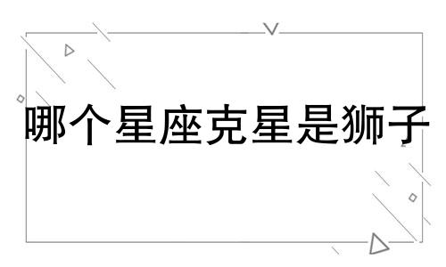 哪个星座克星是狮子