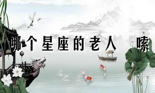 哪个星座的老人啰嗦