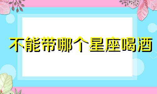 不能带哪个星座喝酒