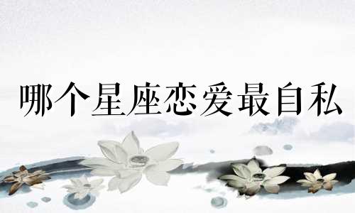 哪个星座恋爱最自私