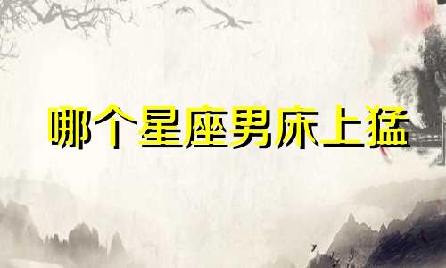 哪个星座男床上猛