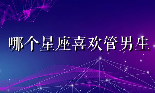 哪个星座喜欢管男生