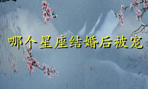 哪个星座结婚后被宠