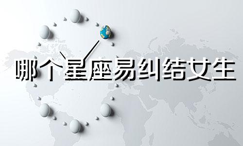哪个星座易纠结女生
