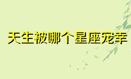 天生被哪个星座宠幸