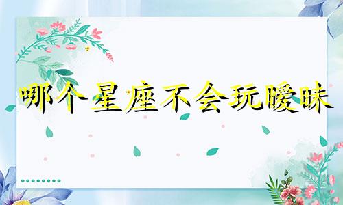 哪个星座不会玩暧昧