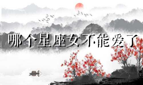 哪个星座女不能爱了