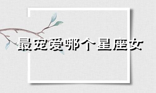 最宠爱哪个星座女