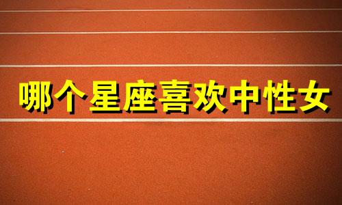 哪个星座喜欢中性女