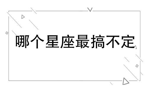 哪个星座最搞不定