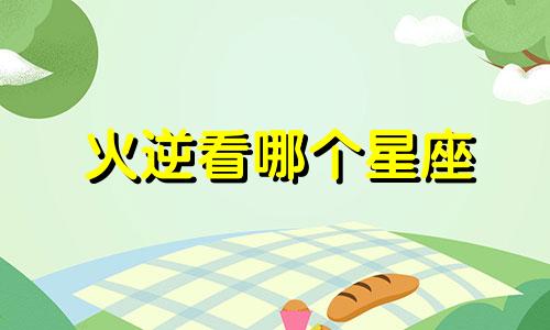 火逆看哪个星座