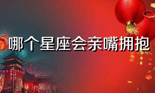 哪个星座会亲嘴拥抱