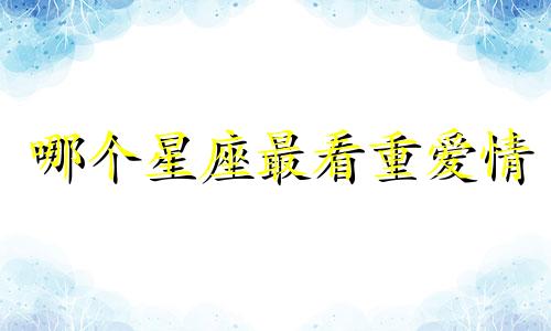 哪个星座最看重爱情