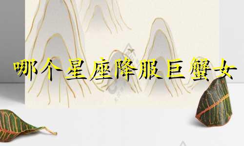 哪个星座降服巨蟹女