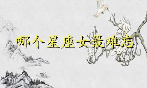 哪个星座女最难忘