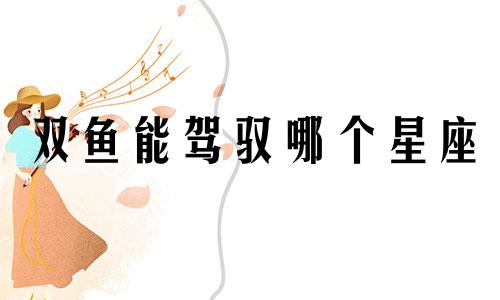 双鱼能驾驭哪个星座