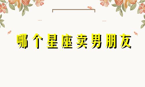 哪个星座卖男朋友