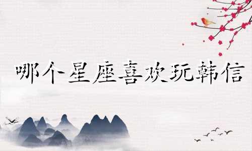 哪个星座喜欢玩韩信