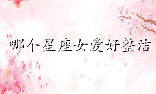 哪个星座女爱好整洁