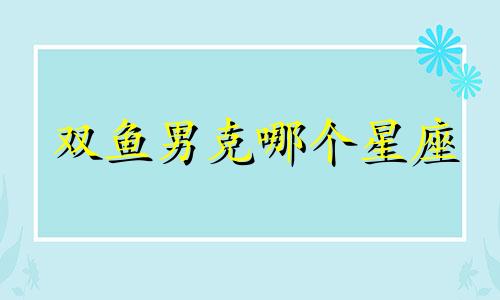 双鱼男克哪个星座