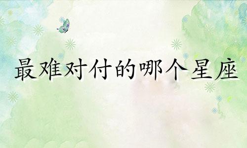 最难对付的哪个星座