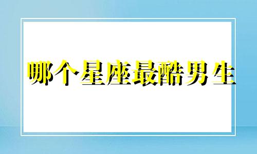 哪个星座最酷男生
