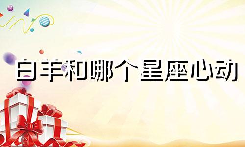 白羊和哪个星座心动