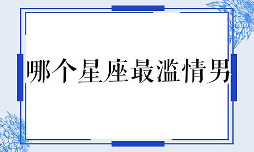 哪个星座最滥情男