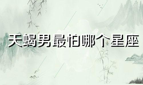 天蝎男最怕哪个星座
