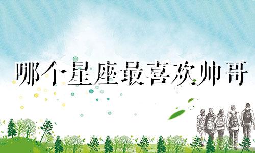哪个星座最喜欢帅哥
