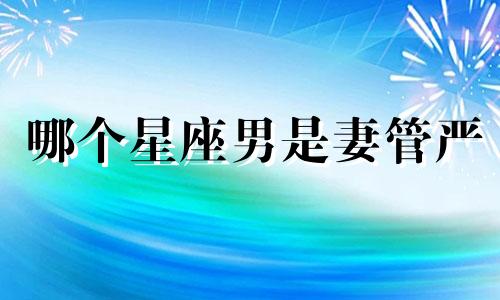 哪个星座男是妻管严