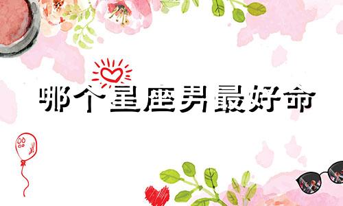 哪个星座男最好命