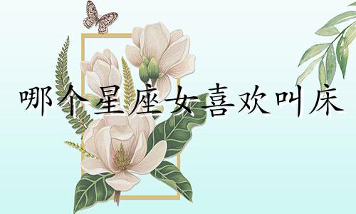 哪个星座女喜欢叫床