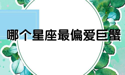 哪个星座最偏爱巨蟹