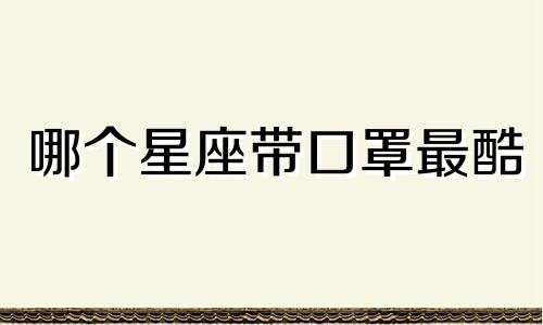 哪个星座带口罩最酷