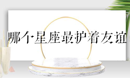 哪个星座最护着友谊