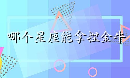 哪个星座能拿捏金牛