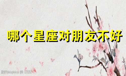 哪个星座对朋友不好