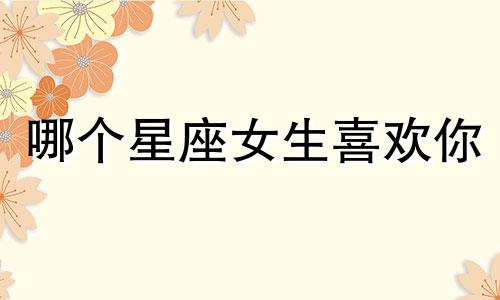 哪个星座女生喜欢你