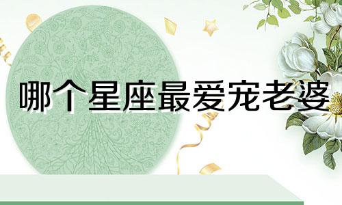 哪个星座最爱宠老婆