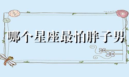 哪个星座最怕胖子男