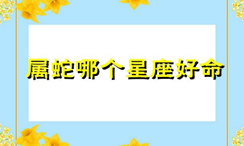 属蛇哪个星座好命