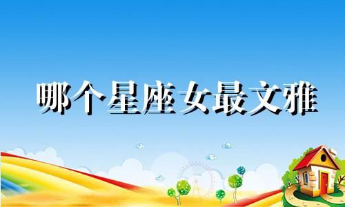 哪个星座女最文雅