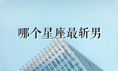 哪个星座最斩男